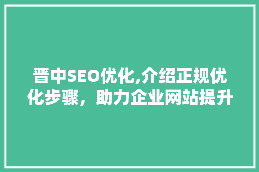 晋中SEO优化,介绍正规优化步骤，助力企业网站提升排名