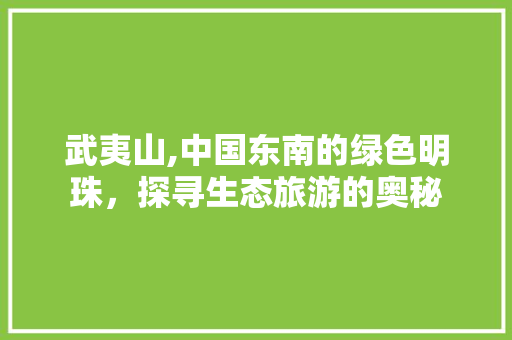武夷山,中国东南的绿色明珠，探寻生态旅游的奥秘  第1张