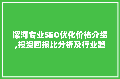 漯河专业SEO优化价格介绍,投资回报比分析及行业趋势洞察