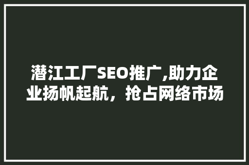 潜江工厂SEO推广,助力企业扬帆起航，抢占网络市场先机