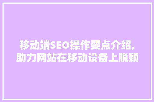 移动端SEO操作要点介绍,助力网站在移动设备上脱颖而出