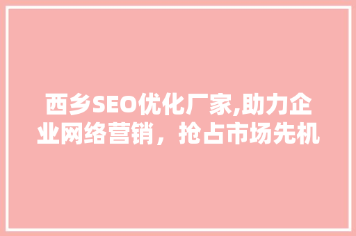 西乡SEO优化厂家,助力企业网络营销，抢占市场先机