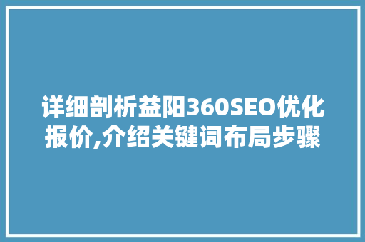 详细剖析益阳360SEO优化报价,介绍关键词布局步骤与优化方法