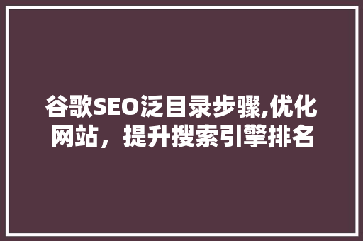 谷歌SEO泛目录步骤,优化网站，提升搜索引擎排名