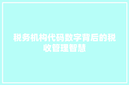 税务机构代码数字背后的税收管理智慧