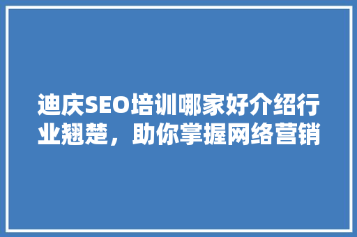 迪庆SEO培训哪家好介绍行业翘楚，助你掌握网络营销之路