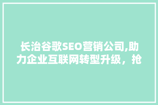 长治谷歌SEO营销公司,助力企业互联网转型升级，抢占市场先机