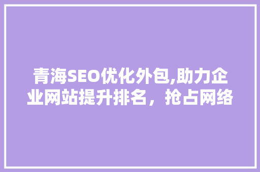 青海SEO优化外包,助力企业网站提升排名，抢占网络市场先机