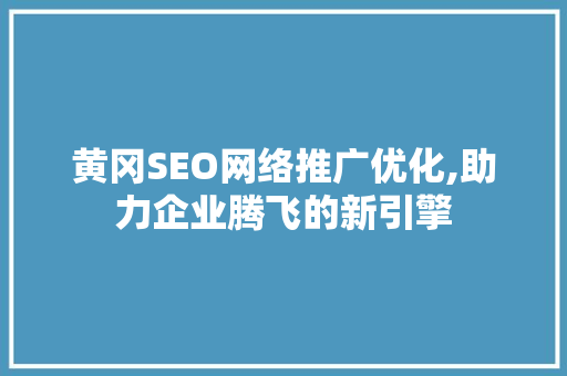 黄冈SEO网络推广优化,助力企业腾飞的新引擎