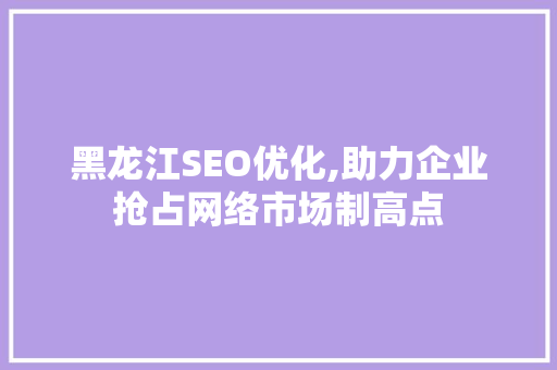 黑龙江SEO优化,助力企业抢占网络市场制高点