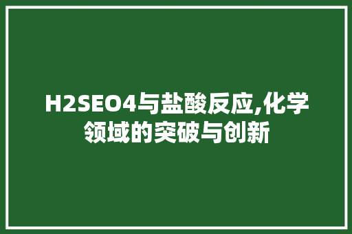 H2SEO4与盐酸反应,化学领域的突破与创新
