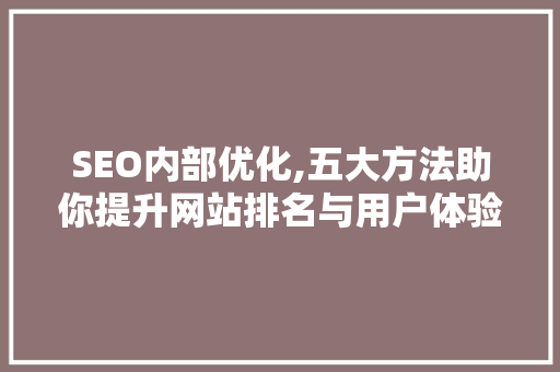 SEO内部优化,五大方法助你提升网站排名与用户体验