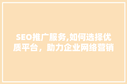 SEO推广服务,如何选择优质平台，助力企业网络营销