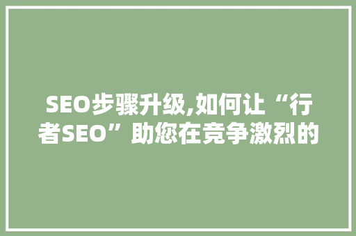 SEO步骤升级,如何让“行者SEO”助您在竞争激烈的市场中脱颖而出