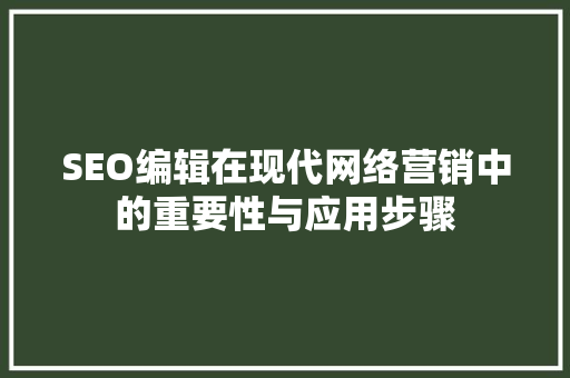 SEO编辑在现代网络营销中的重要性与应用步骤