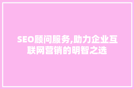 SEO顾问服务,助力企业互联网营销的明智之选