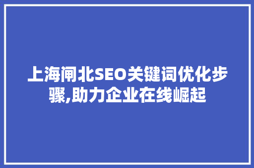 上海闸北SEO关键词优化步骤,助力企业在线崛起