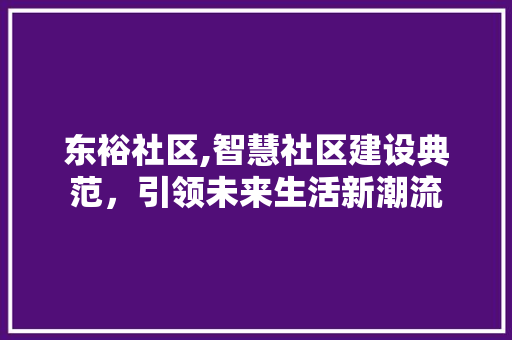 东裕社区,智慧社区建设典范，引领未来生活新潮流