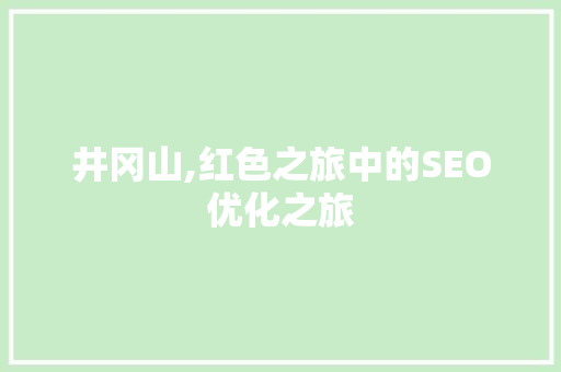井冈山,红色之旅中的SEO优化之旅