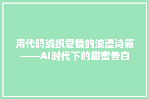用代码编织爱情的浪漫诗篇——AI时代下的甜蜜告白