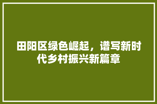 田阳区绿色崛起，谱写新时代乡村振兴新篇章