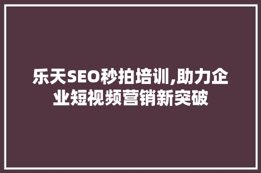 乐天SEO秒拍培训,助力企业短视频营销新突破