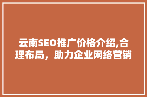 云南SEO推广价格介绍,合理布局，助力企业网络营销腾飞
