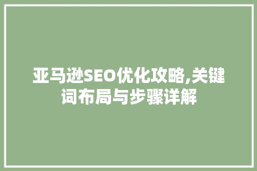 亚马逊SEO优化攻略,关键词布局与步骤详解