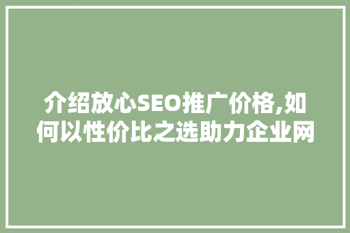 介绍放心SEO推广价格,如何以性价比之选助力企业网络营销