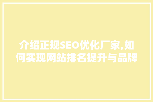 介绍正规SEO优化厂家,如何实现网站排名提升与品牌价值增长