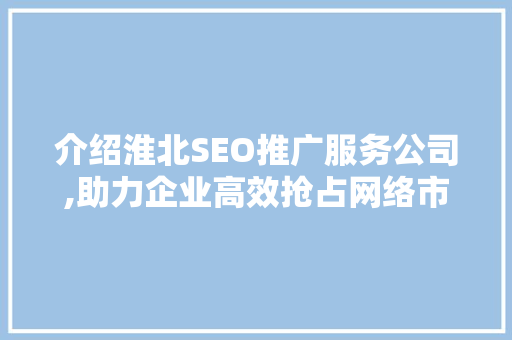 介绍淮北SEO推广服务公司,助力企业高效抢占网络市场