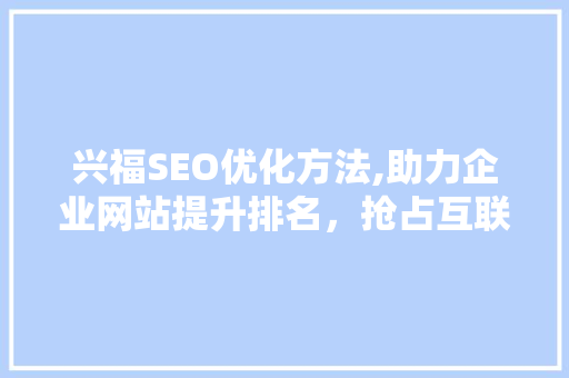 兴福SEO优化方法,助力企业网站提升排名，抢占互联网市场先机