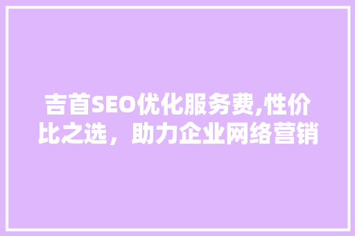 吉首SEO优化服务费,性价比之选，助力企业网络营销新高峰