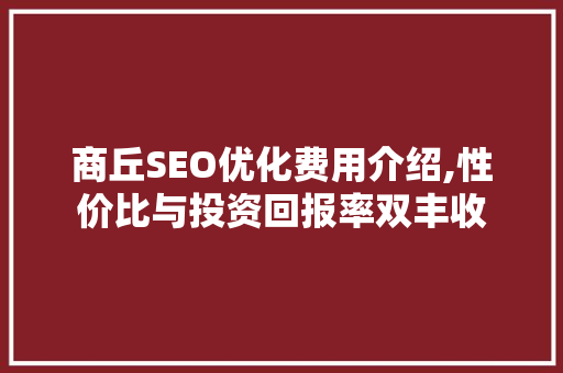 商丘SEO优化费用介绍,性价比与投资回报率双丰收
