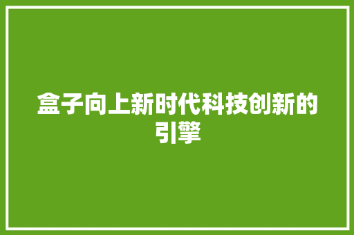 盒子向上新时代科技创新的引擎
