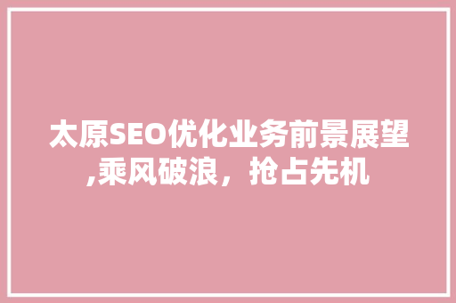 太原SEO优化业务前景展望,乘风破浪，抢占先机