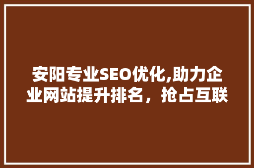 安阳专业SEO优化,助力企业网站提升排名，抢占互联网市场先机  第1张