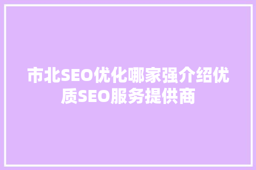 市北SEO优化哪家强介绍优质SEO服务提供商