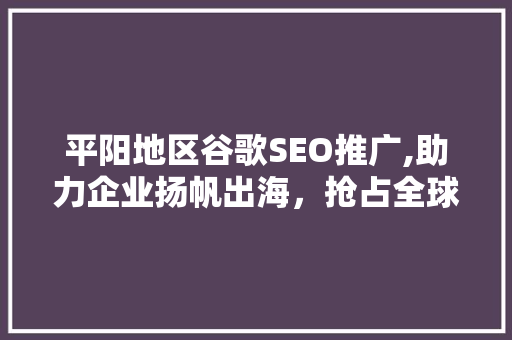 平阳地区谷歌SEO推广,助力企业扬帆出海，抢占全球市场先机