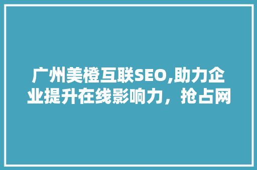 广州美橙互联SEO,助力企业提升在线影响力，抢占网络市场先机