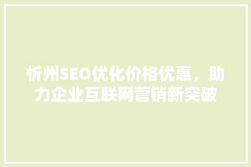 忻州SEO优化价格优惠，助力企业互联网营销新突破