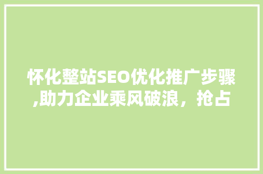 怀化整站SEO优化推广步骤,助力企业乘风破浪，抢占互联网市场先机