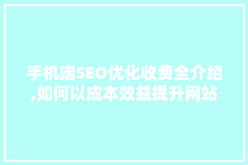 手机端SEO优化收费全介绍,如何以成本效益提升网站流量