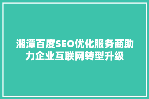 湘潭百度SEO优化服务商助力企业互联网转型升级