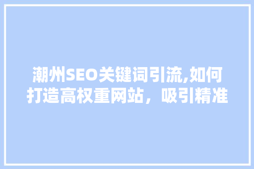 潮州SEO关键词引流,如何打造高权重网站，吸引精准流量