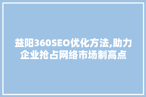 益阳360SEO优化方法,助力企业抢占网络市场制高点