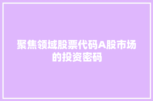 聚焦领域股票代码A股市场的投资密码