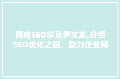 网奇SEO学员尹文龙,介绍SEO优化之路，助力企业网站流量翻倍