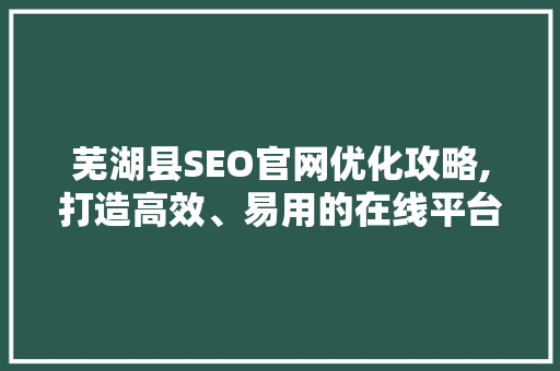 芜湖县SEO官网优化攻略,打造高效、易用的在线平台
