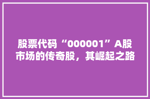 股票代码“000001”A股市场的传奇股，其崛起之路与投资价值